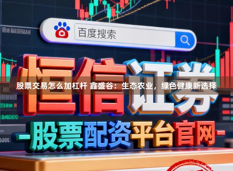 股票交易怎么加杠杆 鑫盛谷：生态农业，绿色健康新选择