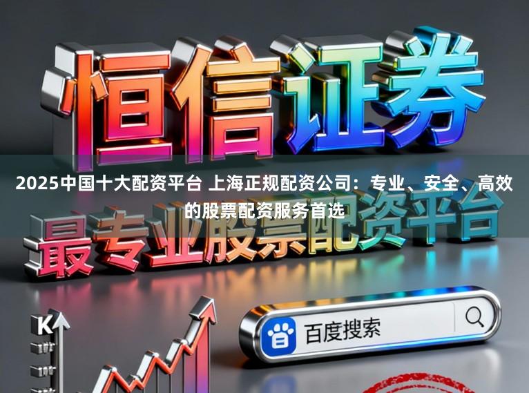 2025中国十大配资平台 上海正规配资公司：专业、安全、高效的股票配资服务首选