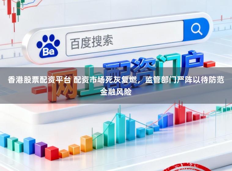 香港股票配资平台 配资市场死灰复燃，监管部门严阵以待防范金融风险