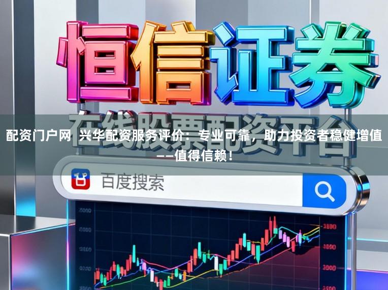 配资门户网  兴华配资服务评价：专业可靠，助力投资者稳健增值——值得信赖！