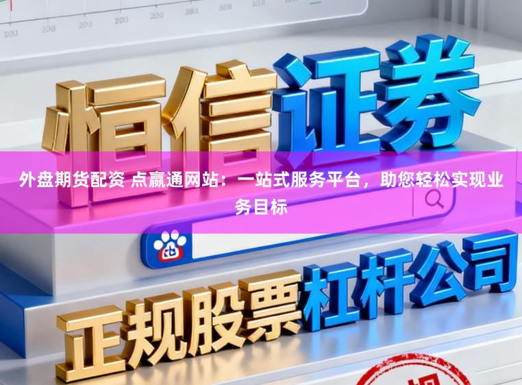 外盘期货配资 点嬴通网站：一站式服务平台，助您轻松实现业务目标
