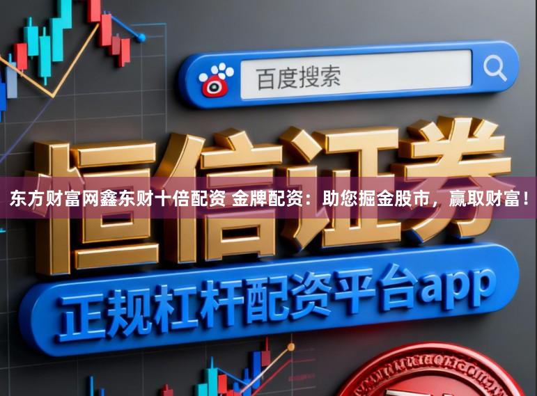 东方财富网鑫东财十倍配资 金牌配资：助您掘金股市，赢取财富！