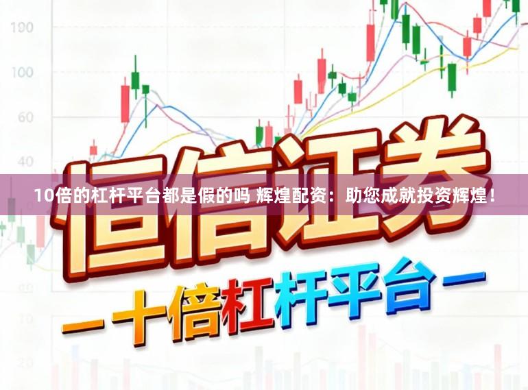 10倍的杠杆平台都是假的吗 辉煌配资：助您成就投资辉煌！