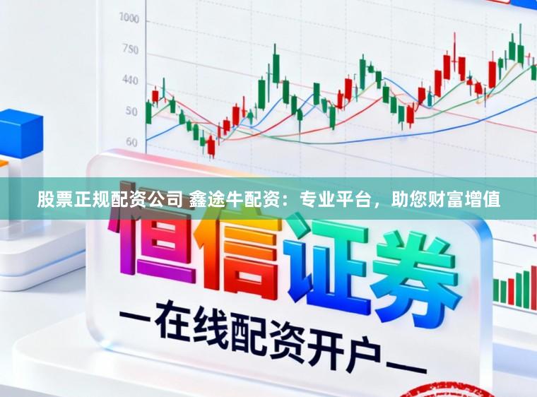股票正规配资公司 鑫途牛配资：专业平台，助您财富增值