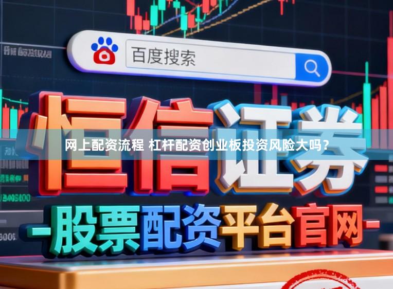 网上配资流程 杠杆配资创业板投资风险大吗？