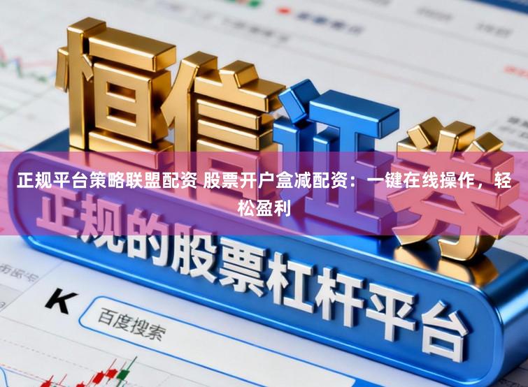 正规平台策略联盟配资 股票开户盒减配资：一键在线操作，轻松盈利