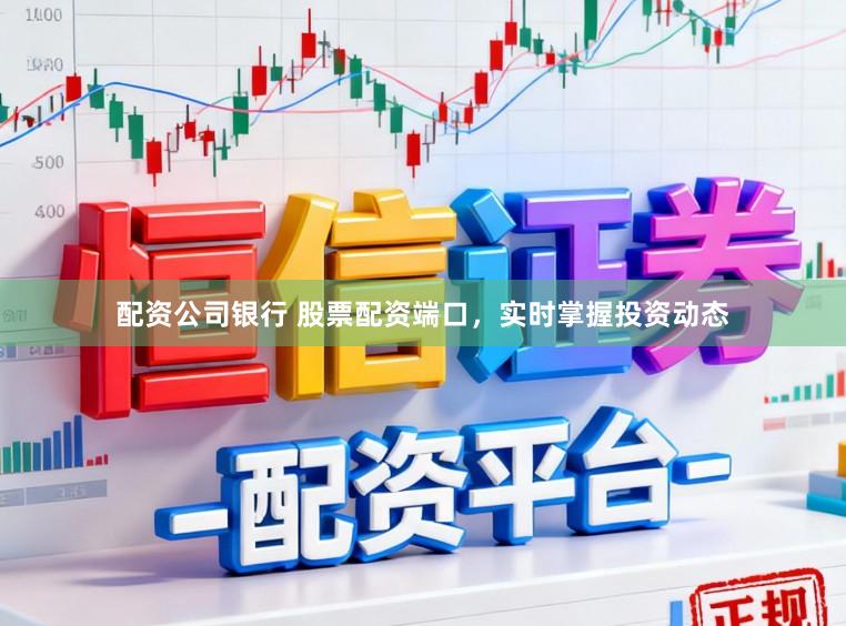 配资公司银行 股票配资端口，实时掌握投资动态