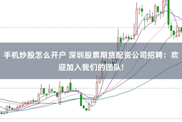 手机炒股怎么开户 深圳股票期货配资公司招聘：欢迎加入我们的团队!