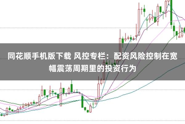同花顺手机版下载 风控专栏：配资风险控制在宽幅震荡周期里的投资行为