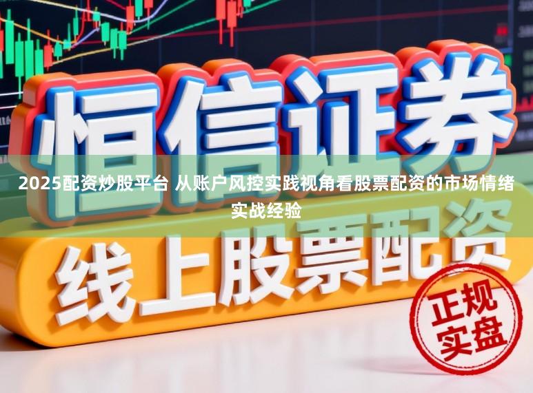 2025配资炒股平台 从账户风控实践视角看股票配资的市场情绪实战经验