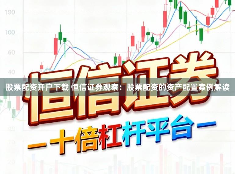 股票配资开户下载 恒信证券观察：股票配资的资产配置案例解读