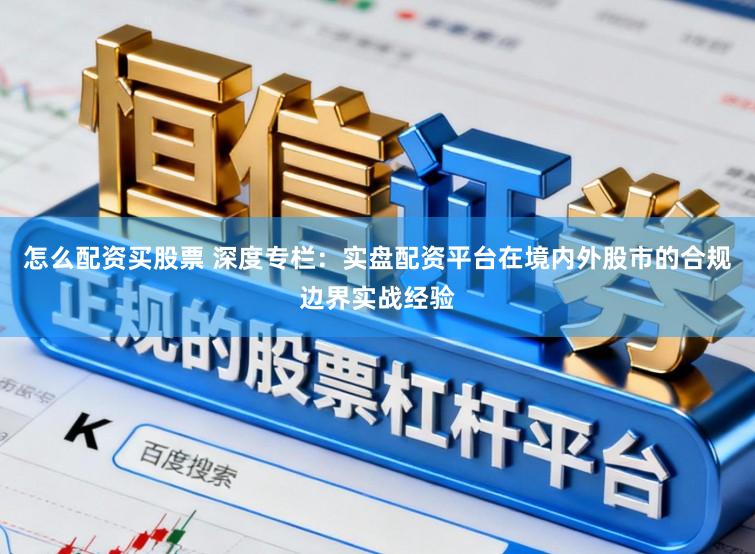 怎么配资买股票 深度专栏：实盘配资平台在境内外股市的合规边界实战经验