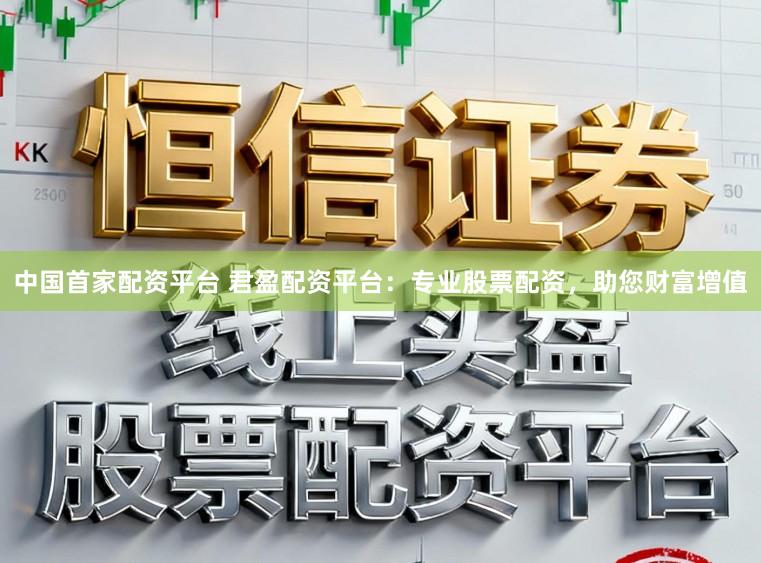 中国首家配资平台 君盈配资平台：专业股票配资，助您财富增值