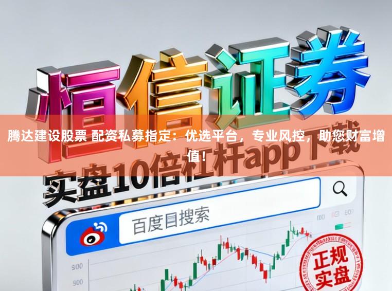 腾达建设股票 配资私募指定：优选平台，专业风控，助您财富增值！
