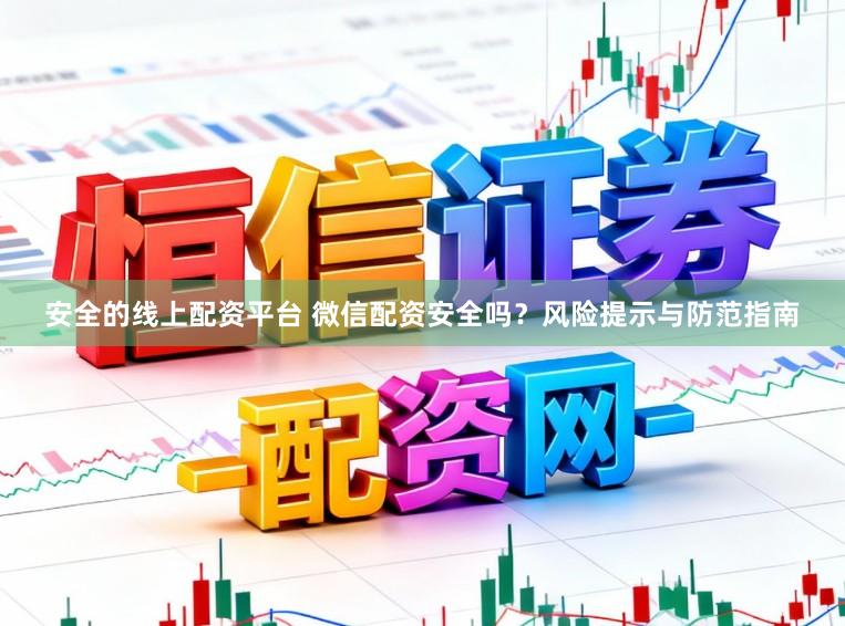 安全的线上配资平台 微信配资安全吗？风险提示与防范指南