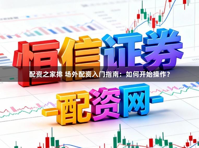配资之家排 场外配资入门指南：如何开始操作？
