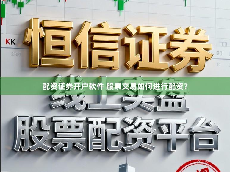 配资证券开户软件 股票交易如何进行配资？