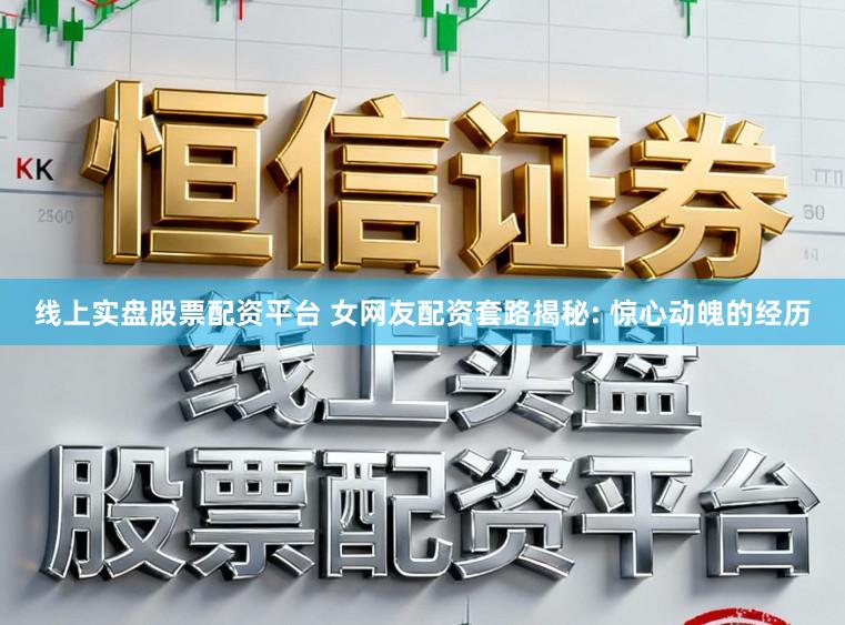 线上实盘股票配资平台 女网友配资套路揭秘: 惊心动魄的经历