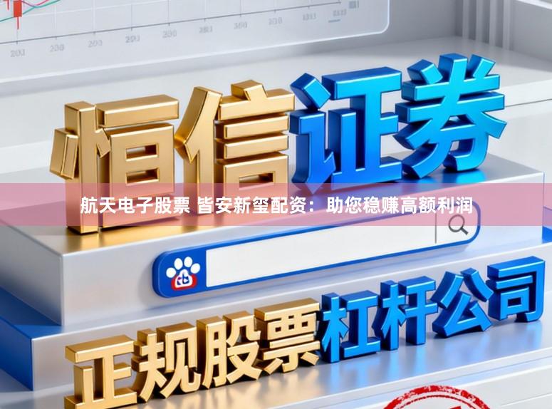 航天电子股票 皆安新玺配资：助您稳赚高额利润