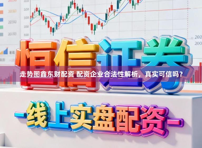 走势图鑫东财配资 配资企业合法性解析，真实可信吗？