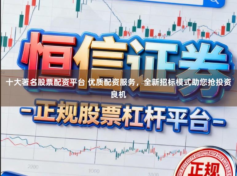 十大著名股票配资平台 优质配资服务，全新招标模式助您抢投资良机